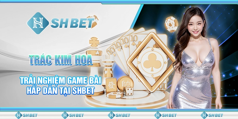 Trác Kim Hoa - Trải Nghiệm Game Bài Hấp Dẫn Tại SHBET