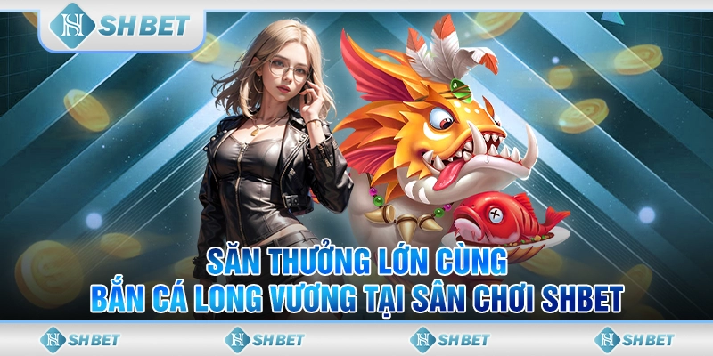 Săn Thưởng Lớn Cùng Bắn Cá Long Vương Tại Sân Chơi SHBET