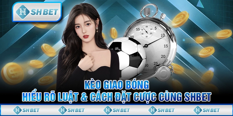 Kèo Giao Bóng - Hiểu Rõ Luật & Cách Đặt Cược Cùng SHBET