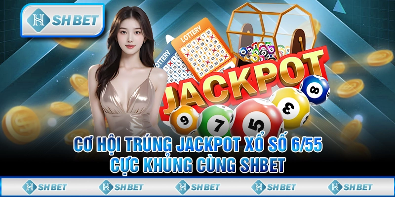 Cơ Hội Trúng Jackpot Xổ Số 6/55 Cực Khủng Cùng SHBET