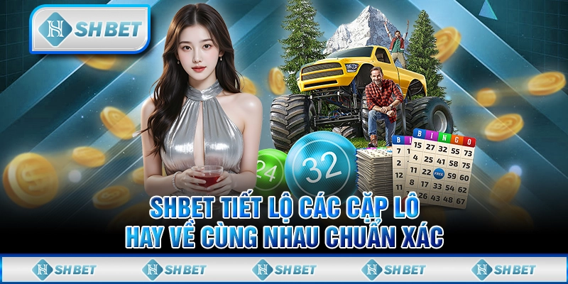 SHBET Tiết Lộ Các Cặp Lô Hay Về Cùng Nhau Chuẩn Xác