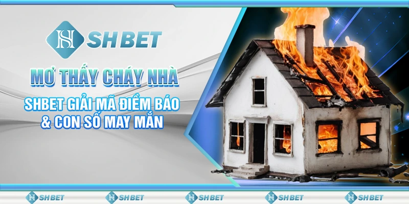 Mơ Thấy Cháy Nhà - SHBET Giải Mã Điềm Báo & Con Số May Mắn