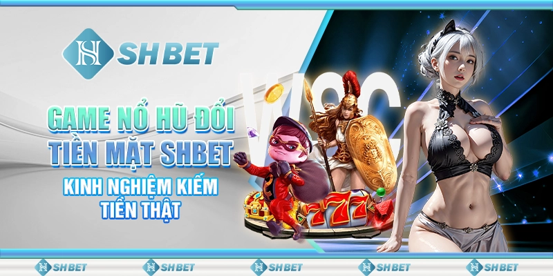 Game Nổ Hũ Đổi Tiền Mặt SHBET - Kinh Nghiệm Kiếm Tiền Thật