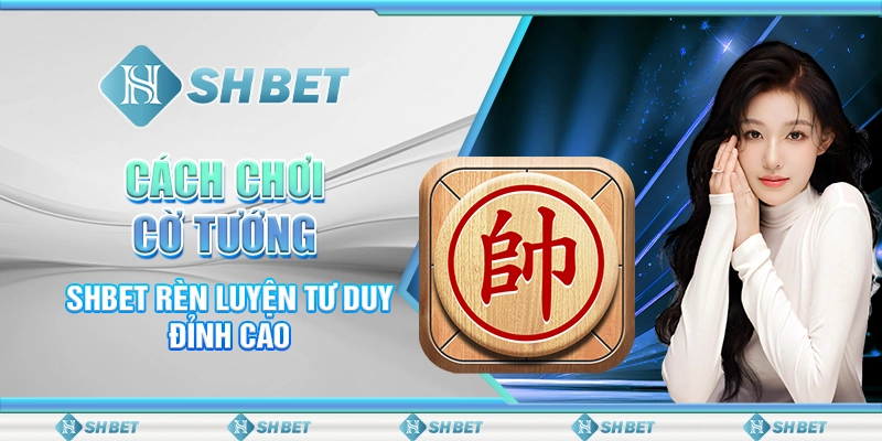 Cách Chơi Cờ Tướng - SHBET Rèn Luyện Tư Duy Đỉnh Cao