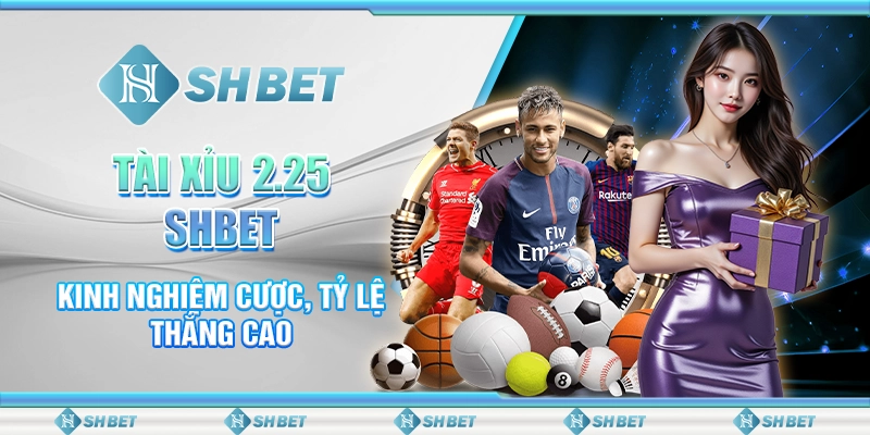 Tài Xỉu 2.25 SHBET - Kinh Nghiệm Cược, Tỷ Lệ Thắng Cao