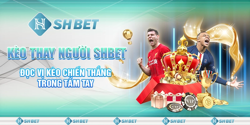 Kèo Thay Người SHBET - Đọc Vị Kèo Chiến Thắng Trong Tầm Tay